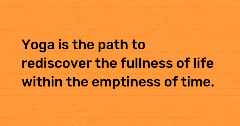 Yoga is the path to rediscover the fullness of life within the emptiness of time.