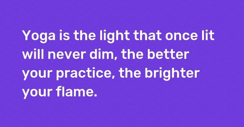 Yoga is the light that once lit will never dim, the better your practice, the brighter your flame.