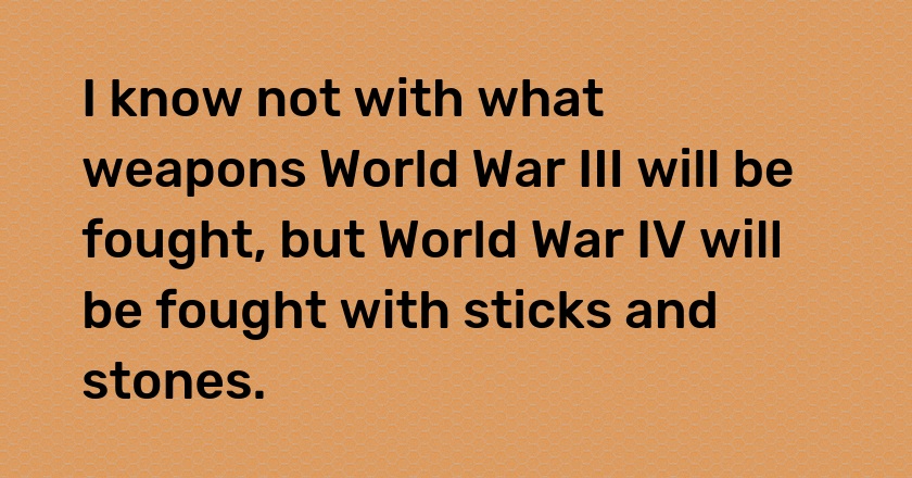 I know not with what weapons World War III will be fought, but World War IV will be fought with sticks and stones.