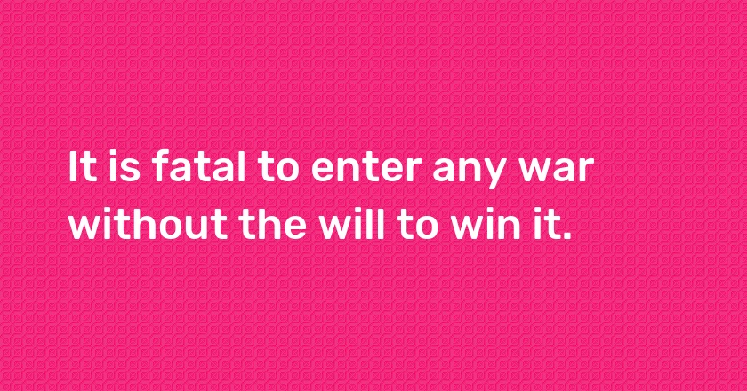 It is fatal to enter any war without the will to win it.