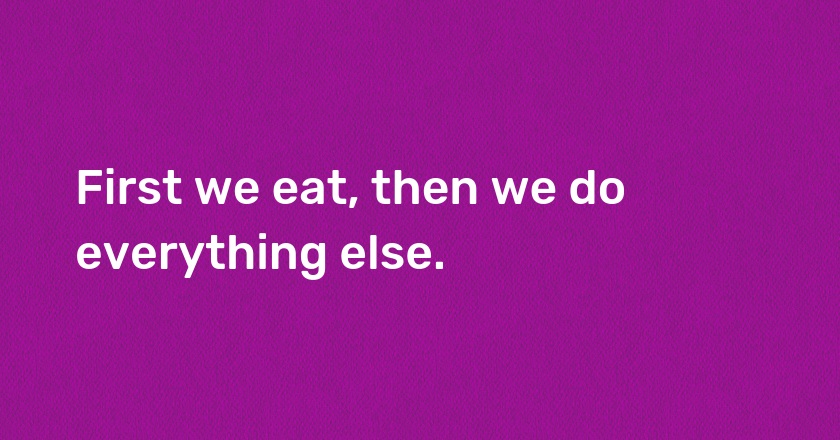 First we eat, then we do everything else.