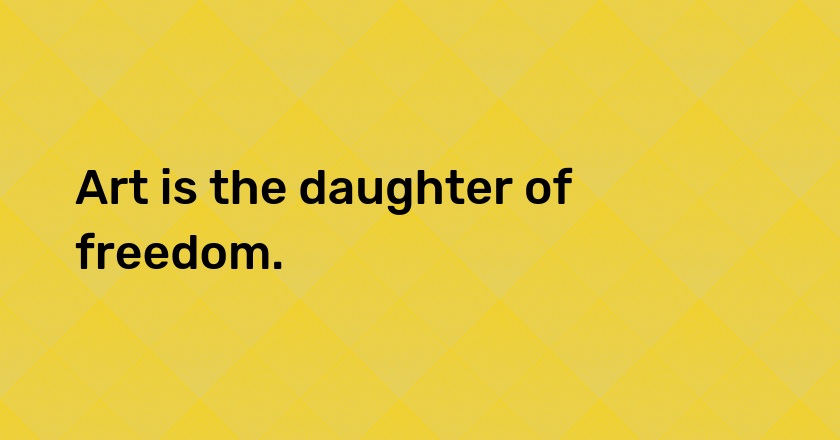 Art is the daughter of freedom.