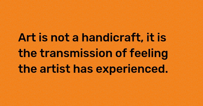 Art is not a handicraft, it is the transmission of feeling the artist has experienced.