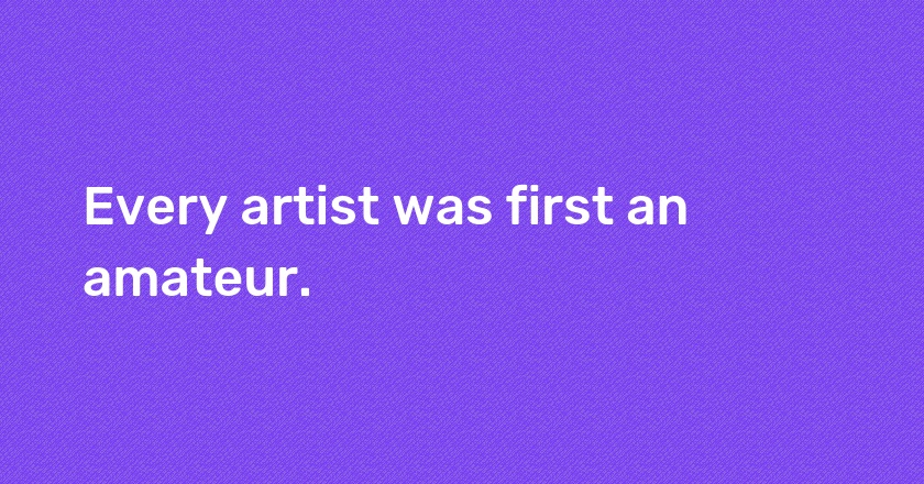 Every artist was first an amateur.