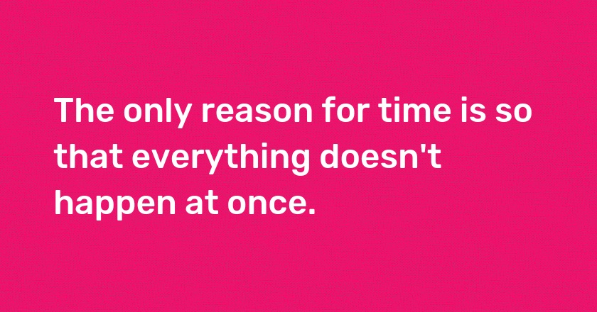 The only reason for time is so that everything doesn't happen at once.