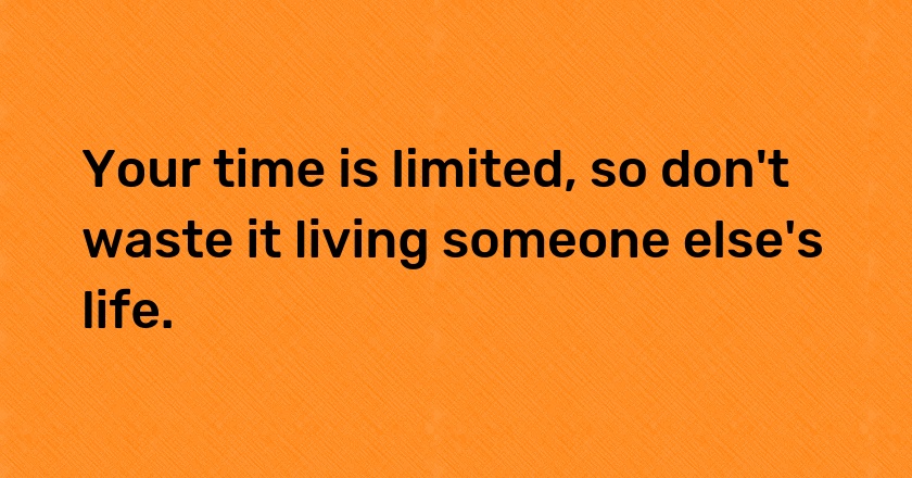 Your time is limited, so don't waste it living someone else's life.