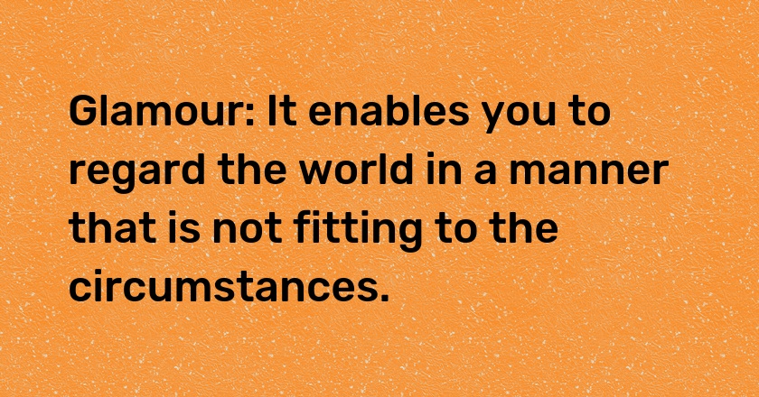 Glamour: It enables you to regard the world in a manner that is not fitting to the circumstances.