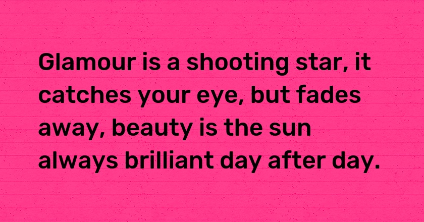 Glamour is a shooting star, it catches your eye, but fades away, beauty is the sun always brilliant day after day.