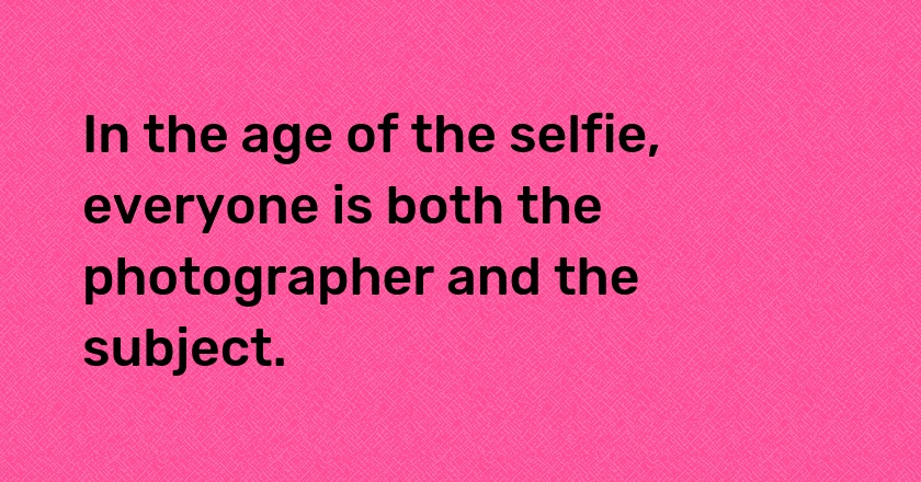 In the age of the selfie, everyone is both the photographer and the subject.