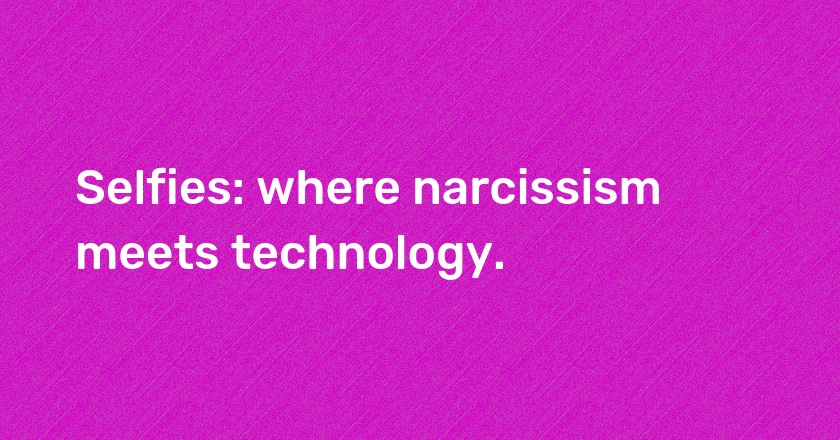 Selfies: where narcissism meets technology.