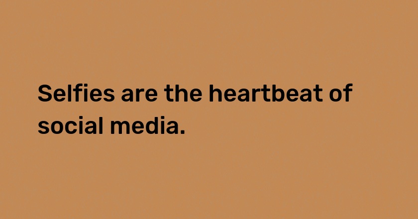 Selfies are the heartbeat of social media.