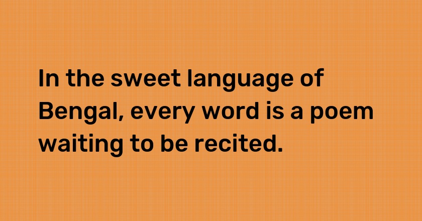 In the sweet language of Bengal, every word is a poem waiting to be recited.