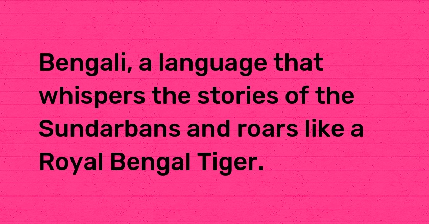 Bengali, a language that whispers the stories of the Sundarbans and roars like a Royal Bengal Tiger.