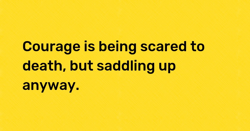 Courage is being scared to death, but saddling up anyway.