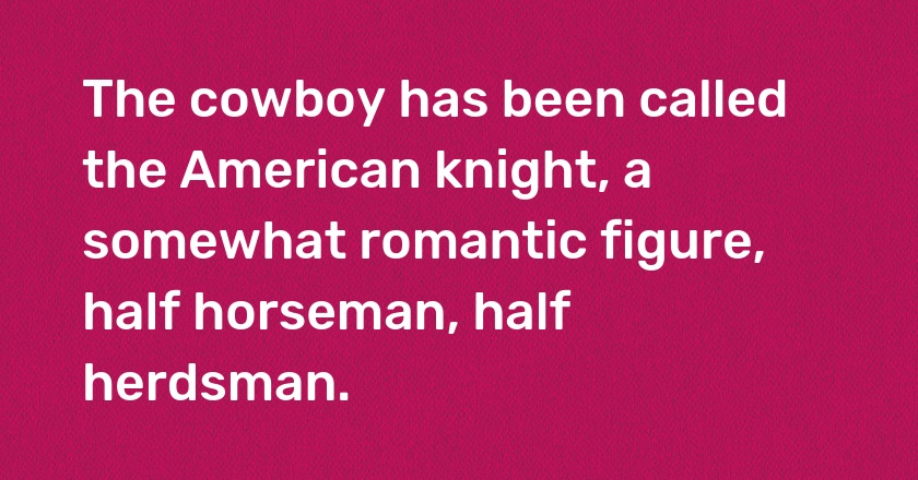 The cowboy has been called the American knight, a somewhat romantic figure, half horseman, half herdsman.