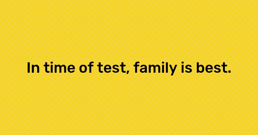 In time of test, family is best.