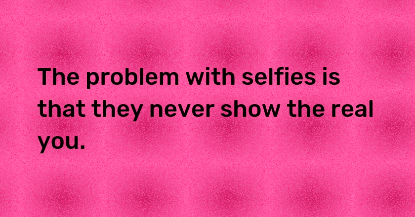 The problem with selfies is that they never show the real you.