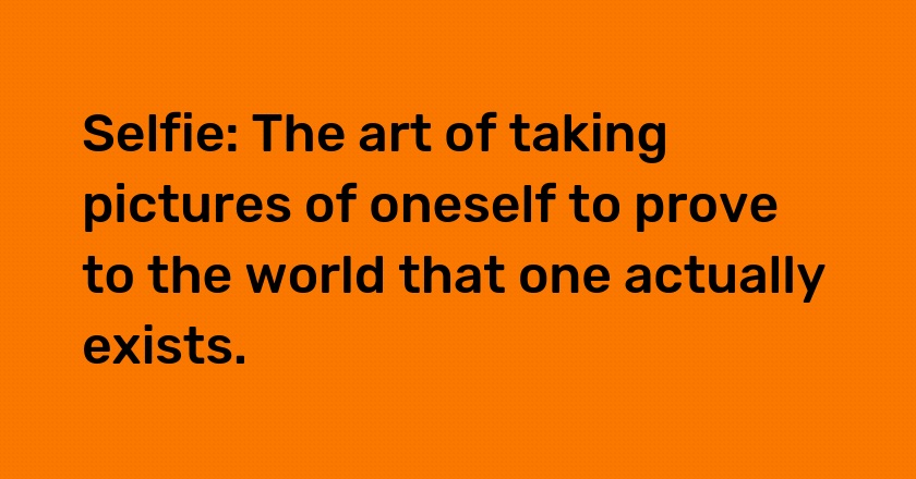 Selfie: The art of taking pictures of oneself to prove to the world that one actually exists.