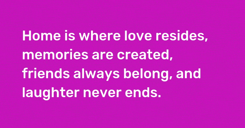 Home is where love resides, memories are created, friends always belong, and laughter never ends.