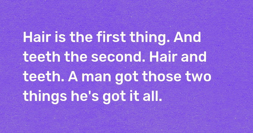 Hair is the first thing. And teeth the second. Hair and teeth. A man got those two things he's got it all.