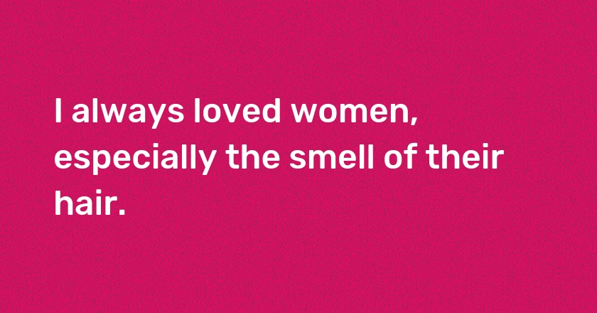 I always loved women, especially the smell of their hair.