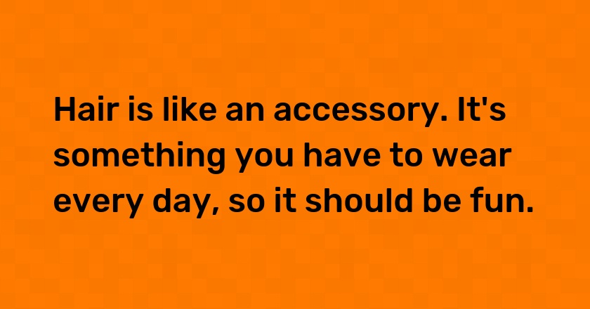 Hair is like an accessory. It's something you have to wear every day, so it should be fun.