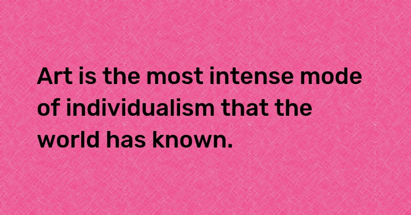 Art is the most intense mode of individualism that the world has known.