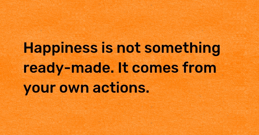 Happiness is not something ready-made. It comes from your own actions.