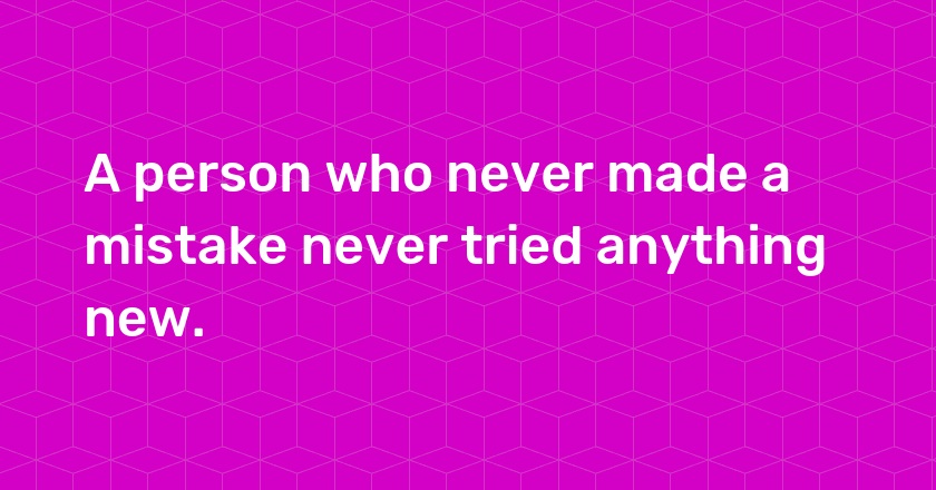 A person who never made a mistake never tried anything new.