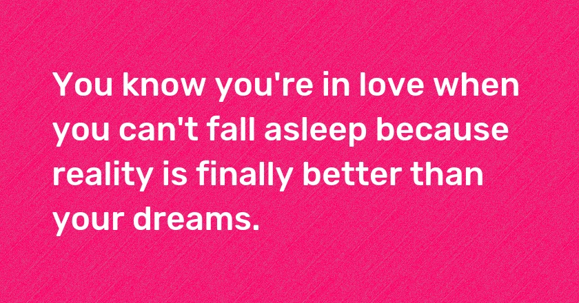 You know you're in love when you can't fall asleep because reality is finally better than your dreams.