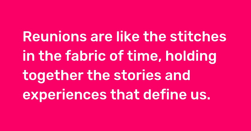 Reunions are like the stitches in the fabric of time, holding together the stories and experiences that define us.