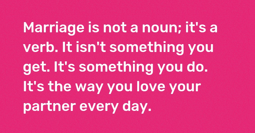 Marriage is not a noun; it's a verb. It isn't something you get. It's something you do. It's the way you love your partner every day.