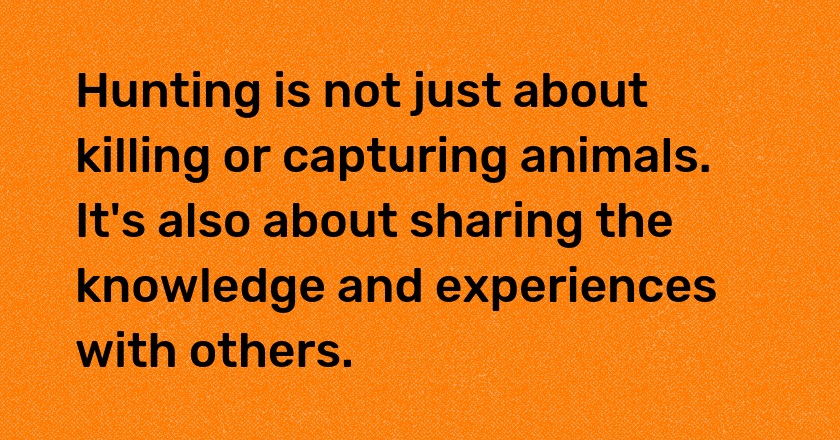 Hunting is not just about killing or capturing animals. It's also about sharing the knowledge and experiences with others.