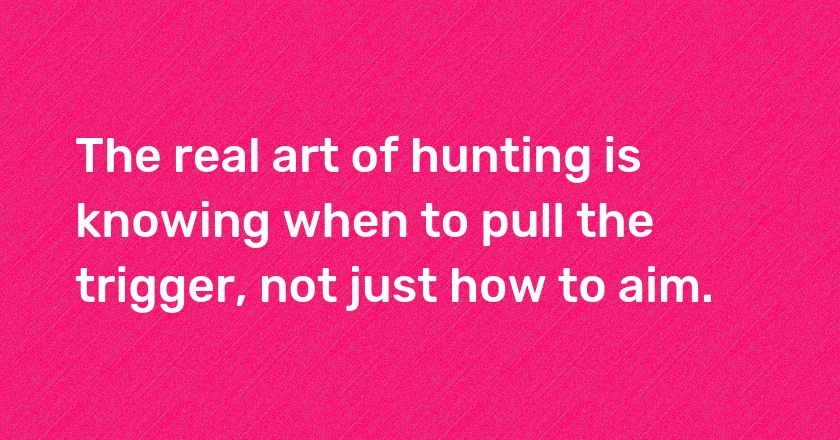 The real art of hunting is knowing when to pull the trigger, not just how to aim.