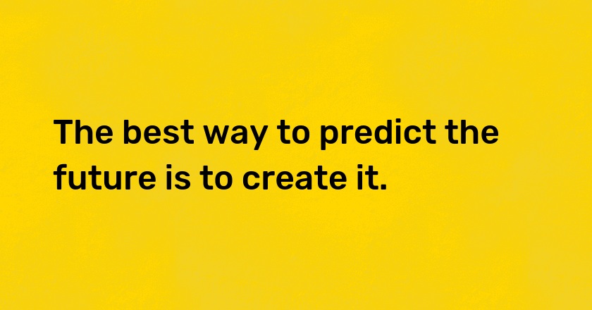 The best way to predict the future is to create it.