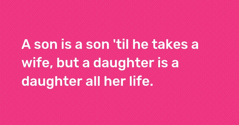 A son is a son 'til he takes a wife, but a daughter is a daughter all her life.