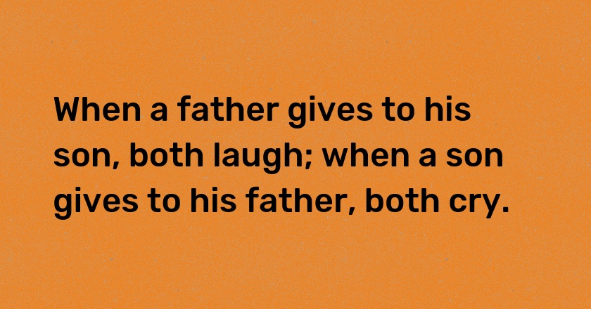 When a father gives to his son, both laugh; when a son gives to his father, both cry.