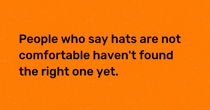 People who say hats are not comfortable haven't found the right one yet.