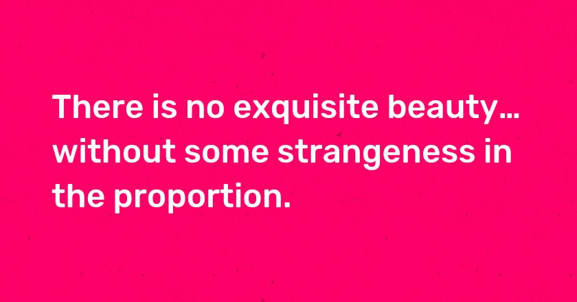 There is no exquisite beauty… without some strangeness in the proportion.