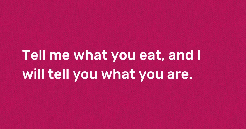 Tell me what you eat, and I will tell you what you are.