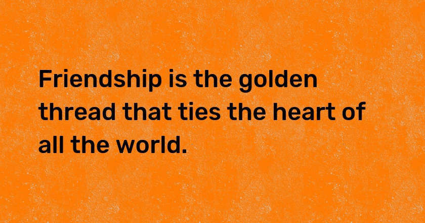 Friendship is the golden thread that ties the heart of all the world.