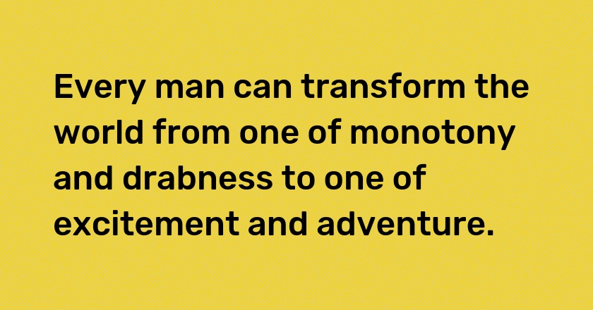 Every man can transform the world from one of monotony and drabness to one of excitement and adventure.