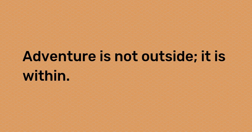 Adventure is not outside; it is within.