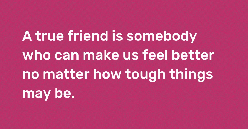 A true friend is somebody who can make us feel better no matter how tough things may be.