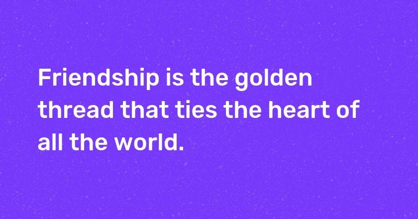 Friendship is the golden thread that ties the heart of all the world.