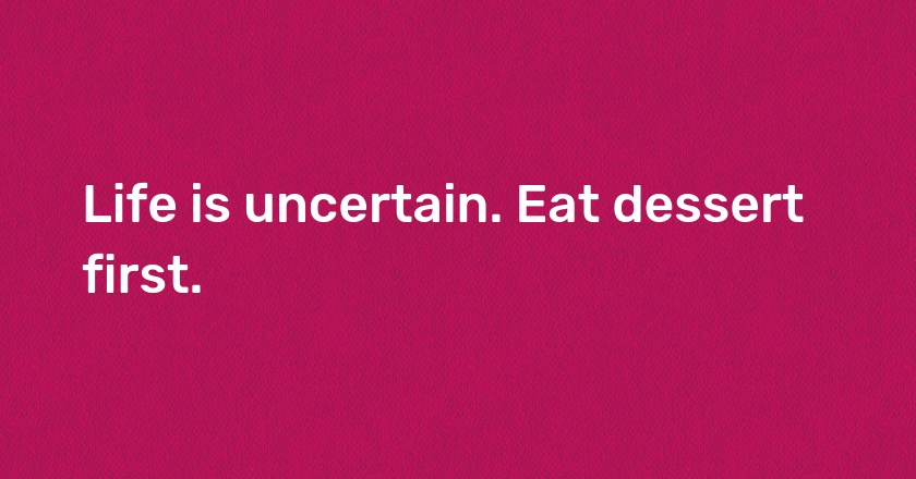 Life is uncertain. Eat dessert first.