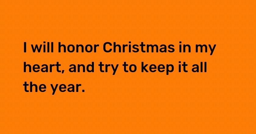 I will honor Christmas in my heart, and try to keep it all the year.