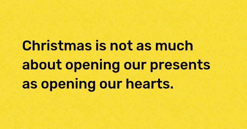 Christmas is not as much about opening our presents as opening our hearts.