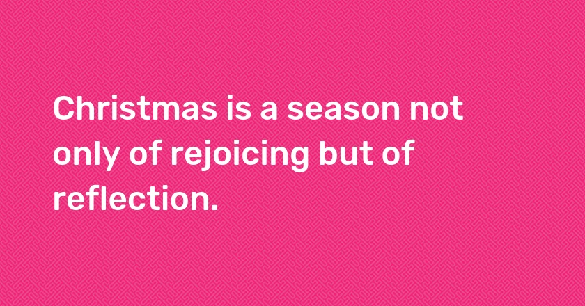 Christmas is a season not only of rejoicing but of reflection.