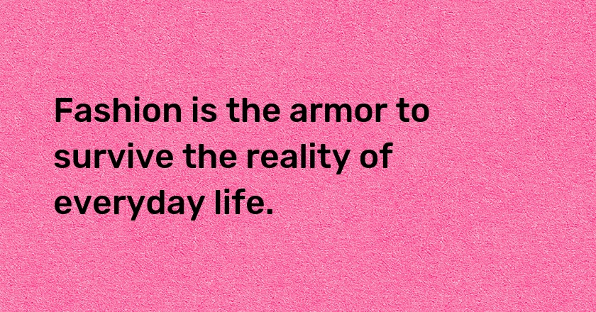 Fashion is the armor to survive the reality of everyday life.